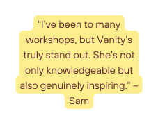 I ve been to many workshops but Vanity s truly stand out She s not only knowledgeable but also genuinely inspiring Sam